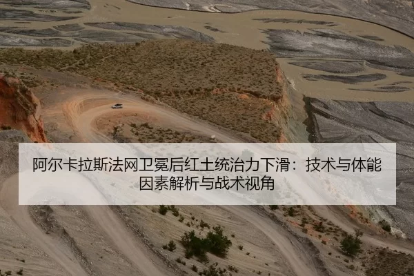 阿尔卡拉斯法网卫冕后红土统治力下滑：技术与体能因素解析与战术视角