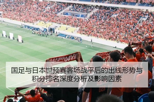 国足与日本世预赛客场战平后的出线形势与积分排名深度分析及影响因素