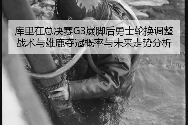 库里在总决赛G3崴脚后勇士轮换调整战术与雄鹿夺冠概率与未来走势分析