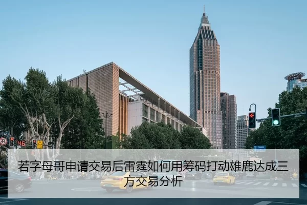 若字母哥申请交易后雷霆如何用筹码打动雄鹿达成三方交易分析