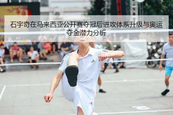 石宇奇在马来西亚公开赛夺冠后进攻体系升级与奥运夺金潜力分析