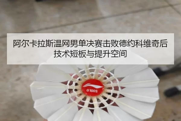 阿尔卡拉斯温网男单决赛击败德约科维奇后技术短板与提升空间