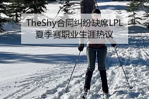 TheShy合同纠纷缺席LPL夏季赛职业生涯热议