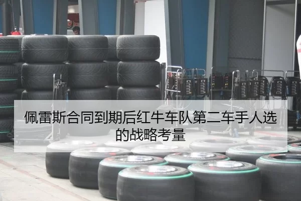 佩雷斯合同到期后红牛车队第二车手人选的战略考量